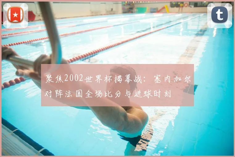 聚焦2002世界杯揭幕战：塞内加尔对阵法国全场比分与进球时刻