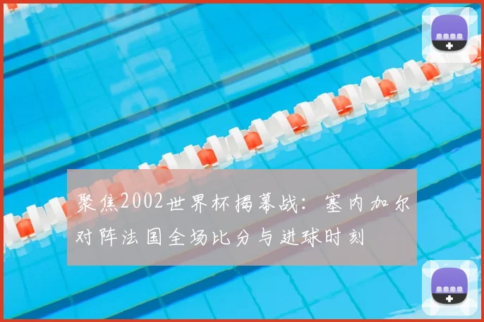 聚焦2002世界杯揭幕战:塞内加尔对阵法国全场比分与进球时刻