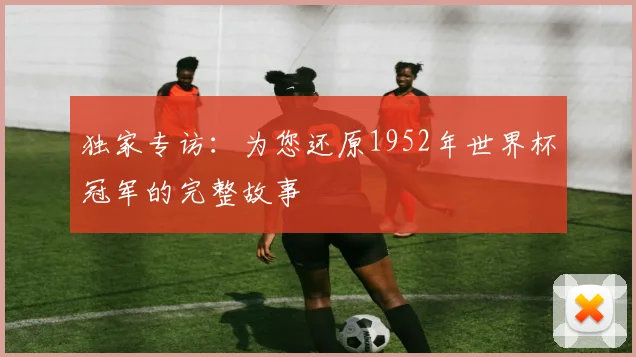 独家专访：为您还原1952年世界杯冠军的完整故事