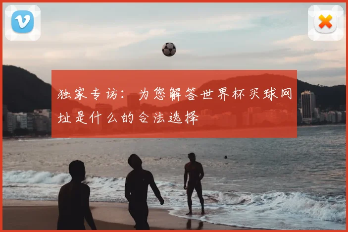 独家专访：为您解答世界杯买球网址是什么的合法选择