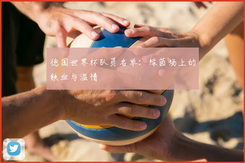 德国世界杯队员名单:绿茵场上的铁血与温情