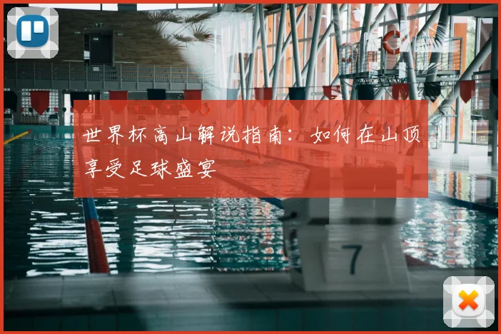 世界杯高山解说指南：如何在山顶享受足球盛宴