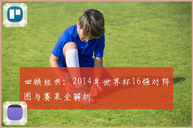 回顾经典：2014年世界杯16强对阵图与赛果全解析