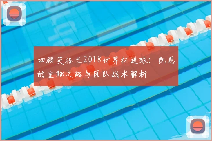 回顾英格兰2018世界杯进球：凯恩的金靴之路与团队战术解析