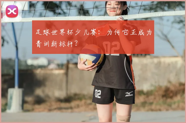 足球世界杯少儿赛：为何它正成为青训新标杆？