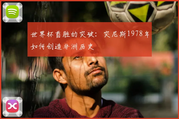 世界杯首胜的突破：突尼斯1978年如何创造非洲历史