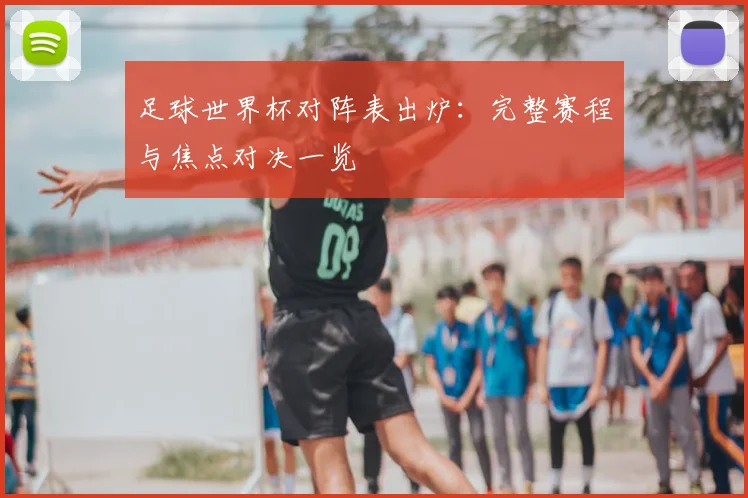 足球世界杯对阵表出炉：完整赛程与焦点对决一览