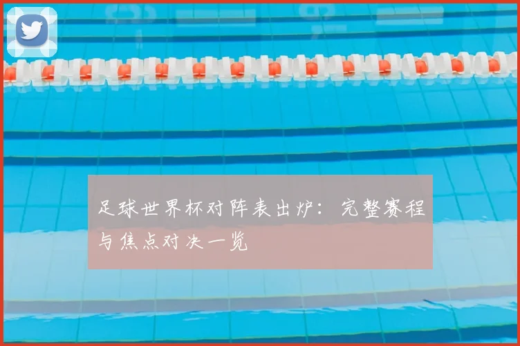 足球世界杯对阵表出炉：完整赛程与焦点对决一览