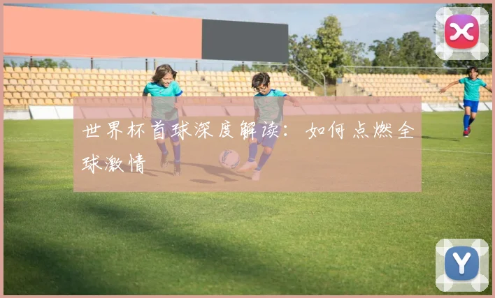 世界杯首球深度解读：如何点燃全球激情