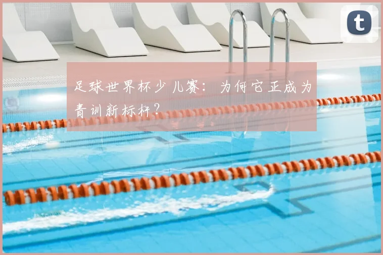 足球世界杯少儿赛：为何它正成为青训新标杆？