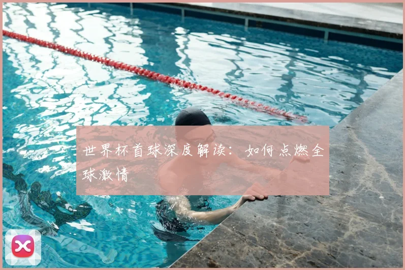 世界杯首球深度解读：如何点燃全球激情