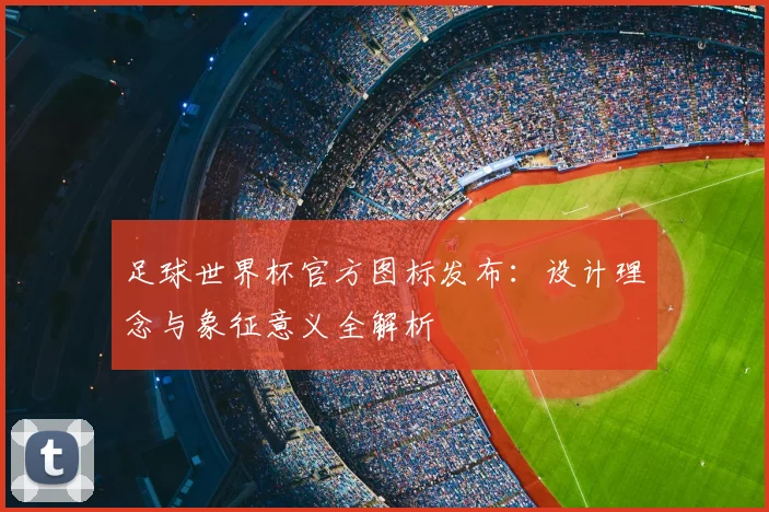 足球世界杯官方图标发布：设计理念与象征意义全解析