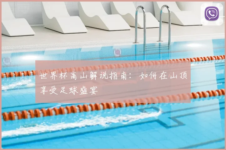 世界杯高山解说指南：如何在山顶享受足球盛宴