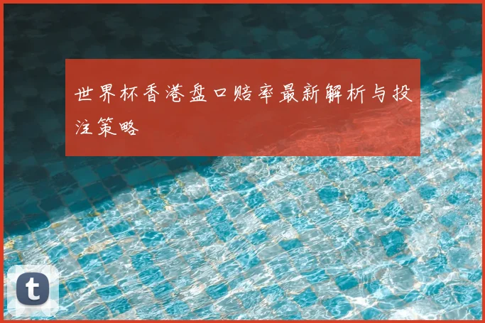 世界杯香港盘口赔率最新解析与投注策略