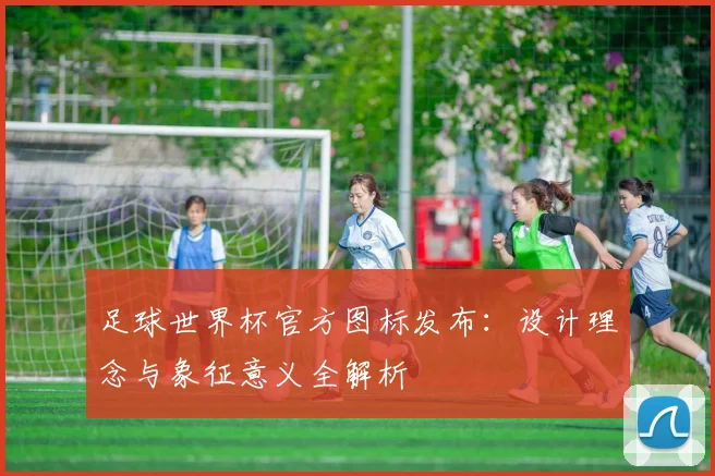 足球世界杯官方图标发布：设计理念与象征意义全解析