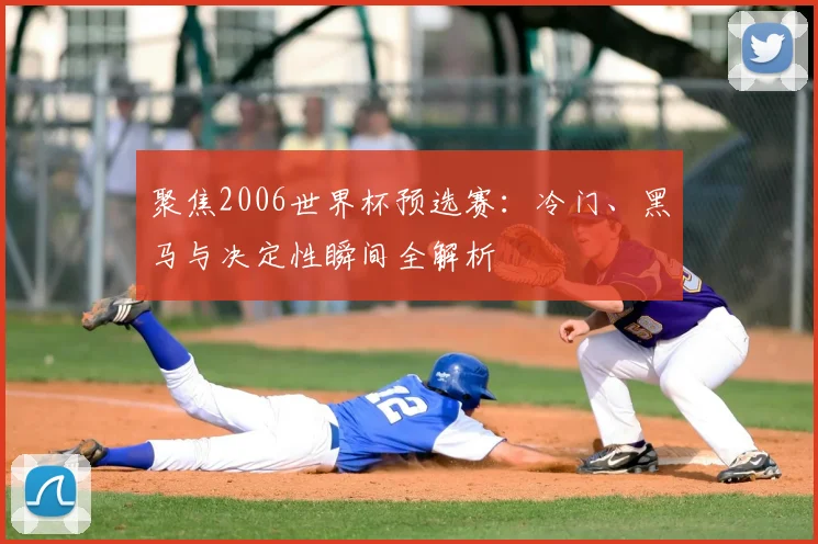 聚焦2006世界杯预选赛：冷门、黑马与决定性瞬间全解析