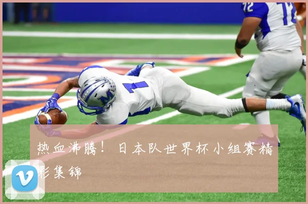 热血沸腾！日本队世界杯小组赛精彩集锦