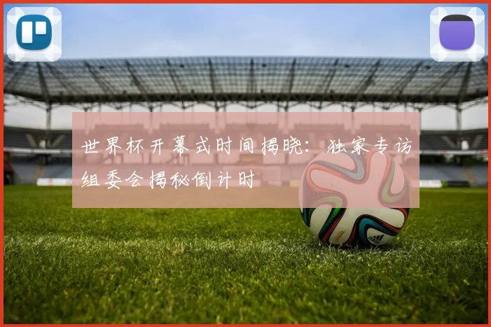 世界杯开幕式时间揭晓：独家专访组委会揭秘倒计时