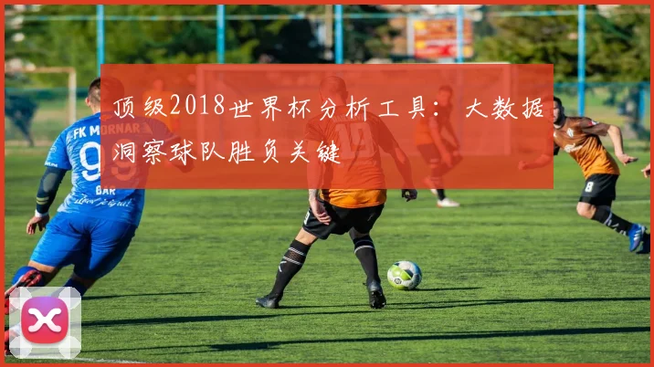 顶级2018世界杯分析工具：大数据洞察球队胜负关键